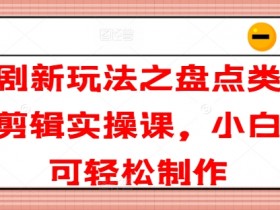 短剧新玩法之盘点类短剧剪辑实操课，小白也可轻松制作-天天学吧