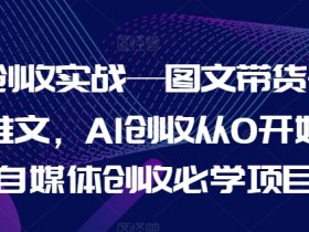 AI创收实战—图文带货+小说推文，AI创收从0开始，自媒体创收必学项目-天天学吧