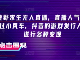 抖音荒野求生无人直播，直播人气爆满2000+，通过小风车，抖音的游戏发行人计划，进行多种变现【揭秘】-天天学吧