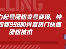 抖音暴力起号涨粉卖号变现，纯搬运，收费998的抖音热门快速涨粉技术-天天学吧