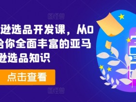 2024亚马逊选品开发课，从0到1，带给你全面丰富的亚马逊选品知识-天天学吧