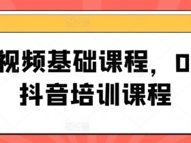 短视频基础课程，0-1抖音培训课程-天天学吧