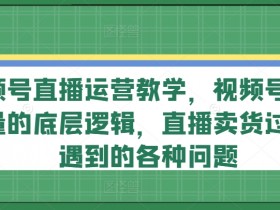 视频号直播运营教学，视频号直播流量的底层逻辑，直播卖货过程中遇到的各种问题-天天学吧