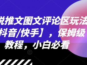 小说推文图文评论区玩法【抖音/快手】，保姆级教程，小白必看-天天学吧