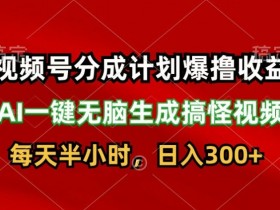 视频号分成计划爆撸收益，AI一键无脑生成搞怪视频，日入3张-天天学吧