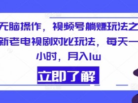 无脑操作，视频号躺赚玩法之新老电视剧对比玩法，每天一小时，月入1w-天天学吧