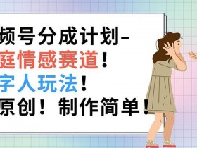 视频号分成计划-家庭情感赛道，数字人玩法，纯原创，制作简单-天天学吧