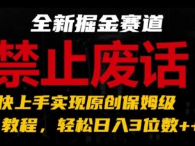 全新掘金赛道，禁止废话题材，超快上手实现原创保姆级教程，轻松日入3位数【揭秘】-天天学吧