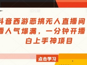 抖音西游恶搞无人直播间，直播人气爆满，一分钟开播，小白上手神项目-天天学吧