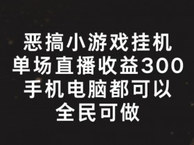 恶搞小游戏挂机，单场直播300+，全民可操作【揭秘】-天天学吧