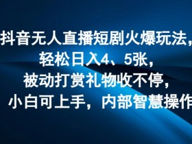 抖音无人直播短剧火爆玩法，轻松日入4、5张，被动打赏礼物收不停，小白可上手，内部智慧操作-天天学吧