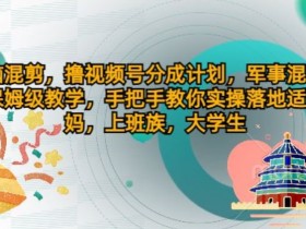 无脑混剪，撸视频号分成计划，军事混剪玩法保姆级教学，手把手教你实操落地-天天学吧