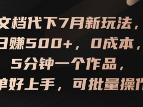 文档代下7月新玩法，日赚500+，0成本，5分钟一个作品，简单好上手，可批量操作【揭秘】-天天学吧