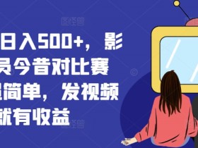 视频号日入500+，影视演员今昔对比赛道，超简单，发视频就有收益【揭秘】-天天学吧