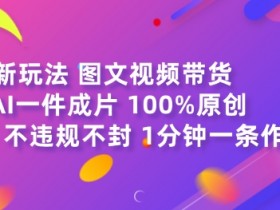 图文视频带货最新玩法，AI一键成片，100%原创，不违规不封号，1分钟一条作品-天天学吧