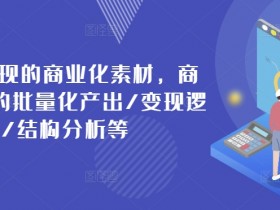 打造可变现的商业化素材，商业化内容的批量化产出/变现逻辑/结构分析等-天天学吧