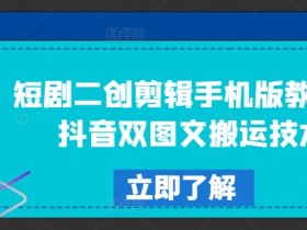 短剧二创剪辑手机版教程，抖音双图文搬运技术-天天学吧