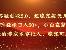 答题创收5.0，超稳定每天几小时轻松日入50+，小白在家就能做的零成本零投入-天天学吧