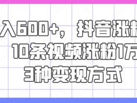 日入600+，抖音涨粉技术，10条视频涨粉1万+，3种变现方式【揭秘】-天天学吧