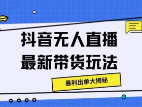 抖音无人直播最新带货玩法，暴利出单大揭秘!-天天学吧