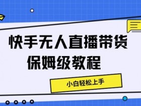 快手无人直播带货保姆级教程，小白轻松上手-天天学吧