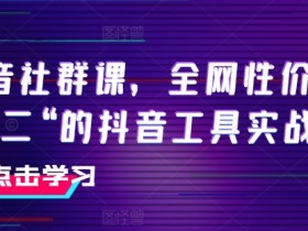 抖音社群课，全网性价比“第二“的抖音工具实战课-天天学吧