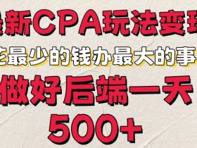 最新CPA变现玩法，花最少的钱办最大的事，做好后端一天5张-天天学吧