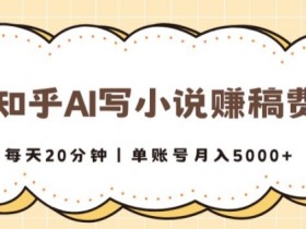 知乎AI写小说赚稿费，每天20分钟，单账号月入5000+-天天学吧