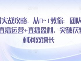 直播实战攻略，​从0~1教你：团队搭建+直播运营+直播盈利，突破获客+利润双增长-天天学吧