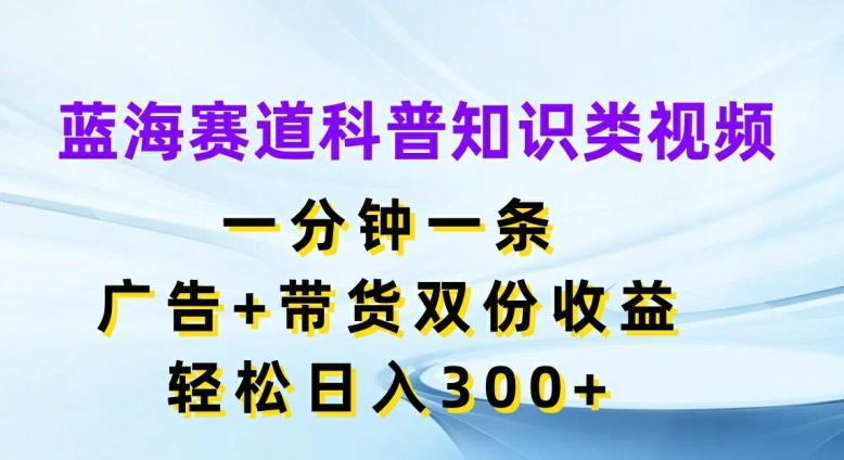 图片[1]-蓝海赛道科普知识类视频，一分钟一条，广告+带货双份收益，轻松日入300+【揭秘】-天天学吧