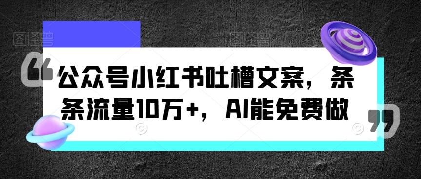 图片[1]-公众号小红书吐槽文案，条条流量10万+，AI能免费做-天天学吧