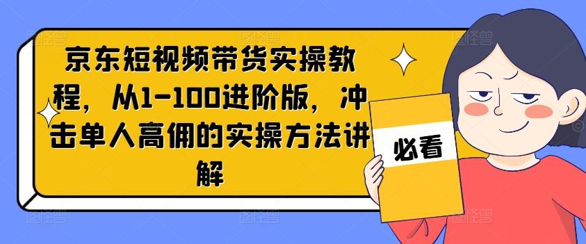 图片[1]-京东短视频带货实操教程，从1-100进阶版，冲击单人高佣的实操方法讲解-天天学吧