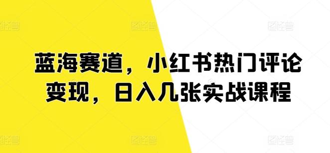 图片[1]-蓝海赛道，小红书热门评论变现，日入几张实战课程-天天学吧