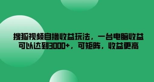 图片[1]-搜狐视频自撸收益玩法，一台电脑收益可以达到3k+，可矩阵，收益更高【揭秘】-天天学吧