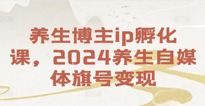 图片[1]-养生博主ip孵化课，2024养生自媒体旗号变现-天天学吧