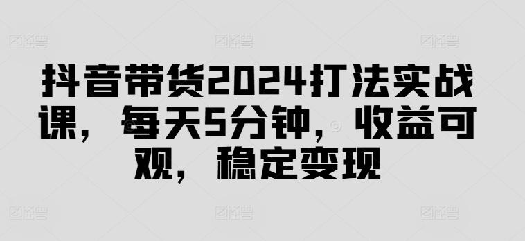 图片[1]-抖音带货2024打法实战课，每天5分钟，收益可观，稳定变现【揭秘】-天天学吧