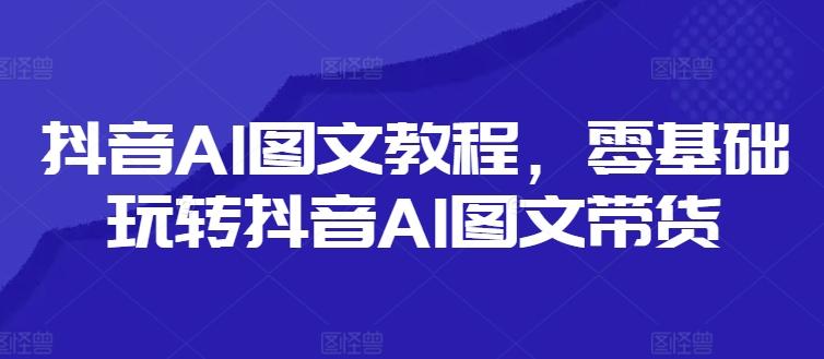 图片[1]-抖音AI图文教程，零基础玩转抖音AI图文带货-天天学吧