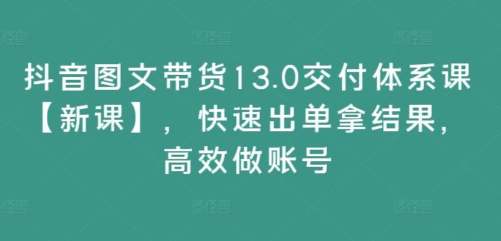 图片[1]-抖音图文带货13.0交付体系课【新课】，快速出单拿结果，高效做账号-天天学吧