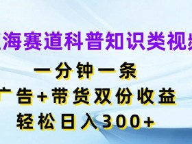 蓝海赛道科普知识类视频，一分钟一条，广告+带货双份收益，轻松日入300+【揭秘】-天天学吧