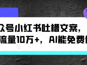 公众号小红书吐槽文案，条条流量10万+，AI能免费做-天天学吧