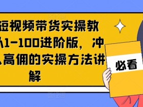 京东短视频带货实操教程，从1-100进阶版，冲击单人高佣的实操方法讲解-天天学吧