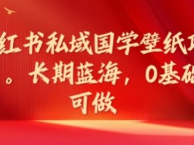 小红书私域国学壁纸项目，长期蓝海，0基础可做【揭秘】-天天学吧