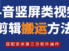 8月日最新抖音竖屏类视频剪辑搬运技术，搭配安卓第三方软件操作-天天学吧