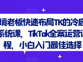 跨境老板快速布局TK的冷启动系统课，TikTok全案运营课程，小白入门最佳选择-天天学吧