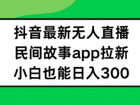 抖音无人直播，民间故事APP拉新，小白也能日入300+【揭秘】-天天学吧