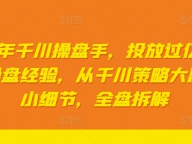 2024年千川操盘手，投放过亿gmv一线操盘经验，从千川策略大思路到小细节，全盘拆解-天天学吧