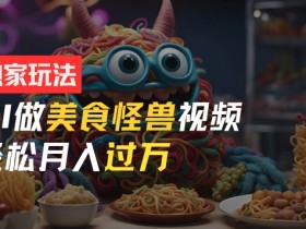 零门槛操作，AI美食怪兽短视频玩法，月入过万新手也能做【揭秘】-天天学吧