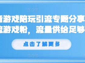 抖音游戏陪玩引流专题分享，引流游戏粉，流量供给足够大-天天学吧