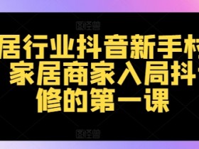 家居行业抖音新手村计划，家居商家入局抖音必修的第一课-天天学吧