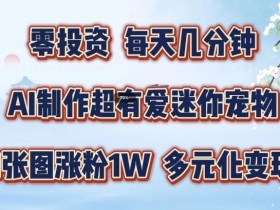 AI制作超有爱迷你宠物玩法，1张图涨粉1W，多元化变现，手把手交给你【揭秘】-天天学吧